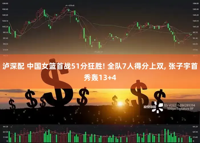 泸深配 中国女篮首战51分狂胜! 全队7人得分上双, 张子宇首秀轰13+4