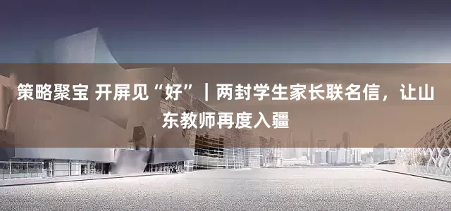 策略聚宝 开屏见“好”｜两封学生家长联名信，让山东教师再度入疆