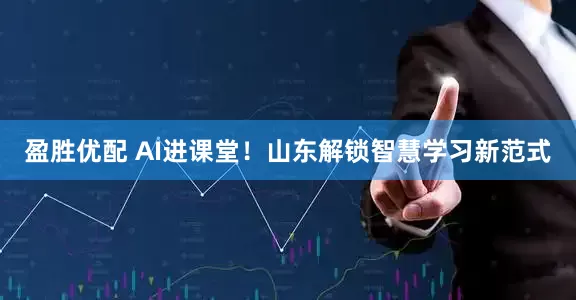盈胜优配 AI进课堂！山东解锁智慧学习新范式