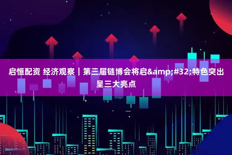 启恒配资 经济观察｜第三届链博会将启&#32;特色突出呈三大亮点