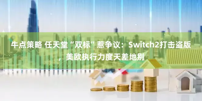 牛点策略 任天堂“双标”惹争议：Switch2打击盗版，美欧执行力度天差地别