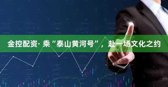 金控配资· 乘“泰山黄河号”，赴一场文化之约