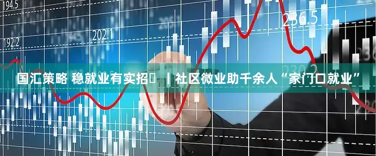 国汇策略 稳就业有实招⑫丨社区微业助千余人“家门口就业”