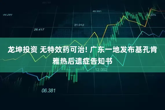 龙坤投资 无特效药可治! 广东一地发布基孔肯雅热后遗症告知书