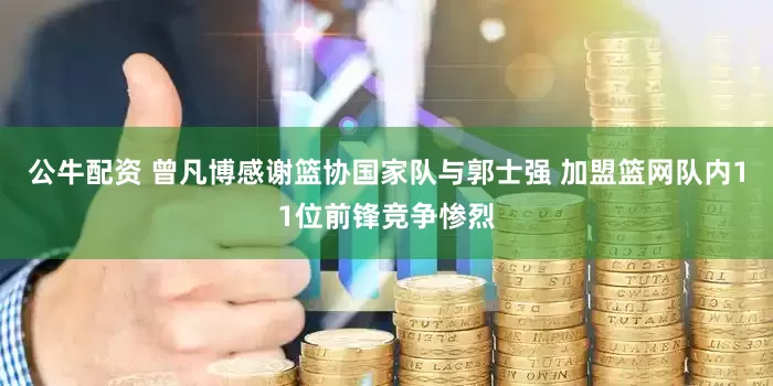 公牛配资 曾凡博感谢篮协国家队与郭士强 加盟篮网队内11位前锋竞争惨烈