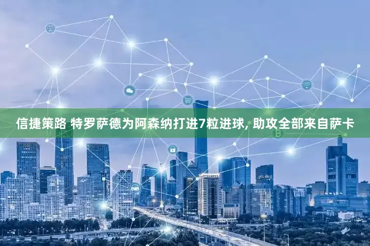 信捷策路 特罗萨德为阿森纳打进7粒进球, 助攻全部来自萨卡