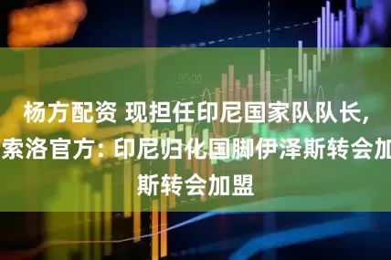 杨方配资 现担任印尼国家队队长, 萨索洛官方: 印尼归化国脚伊泽斯转会加盟