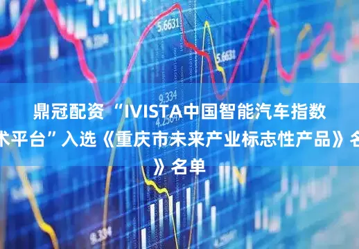 鼎冠配资 “IVISTA中国智能汽车指数技术平台”入选《重庆市未来产业标志性产品》名单