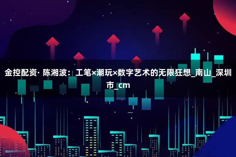 金控配资· 陈湘波：工笔×潮玩×数字艺术的无限狂想_南山_深圳市_cm