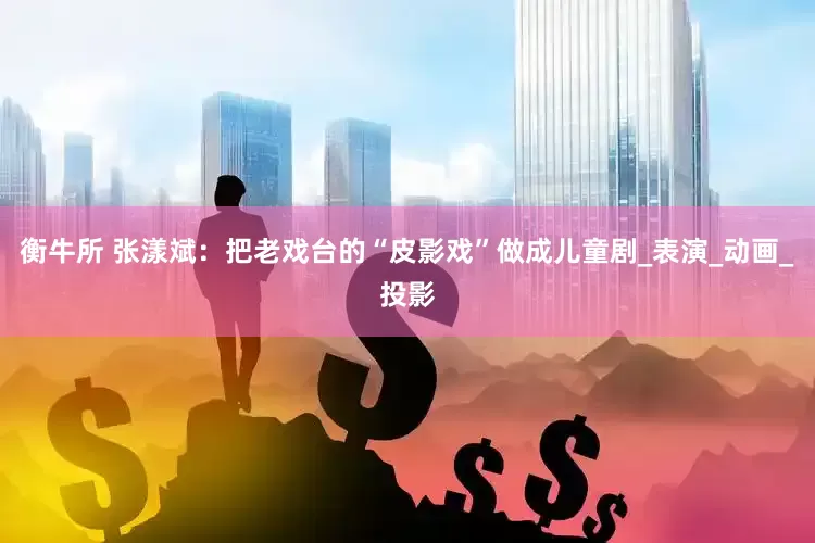 衡牛所 张漾斌：把老戏台的“皮影戏”做成儿童剧_表演_动画_投影