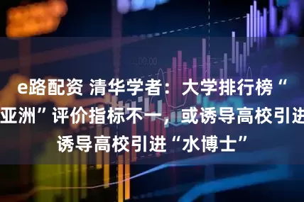 e路配资 清华学者：大学排行榜“国际”和“亚洲”评价指标不一，或诱导高校引进“水博士”