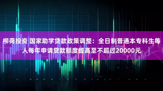 柳荷投资 国家助学贷款政策调整：全日制普通本专科生每人每年申请贷款额度提高至不超过20000元