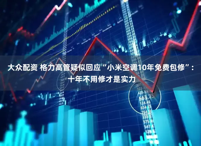 大众配资 格力高管疑似回应“小米空调10年免费包修”: 十年不用修才是实力