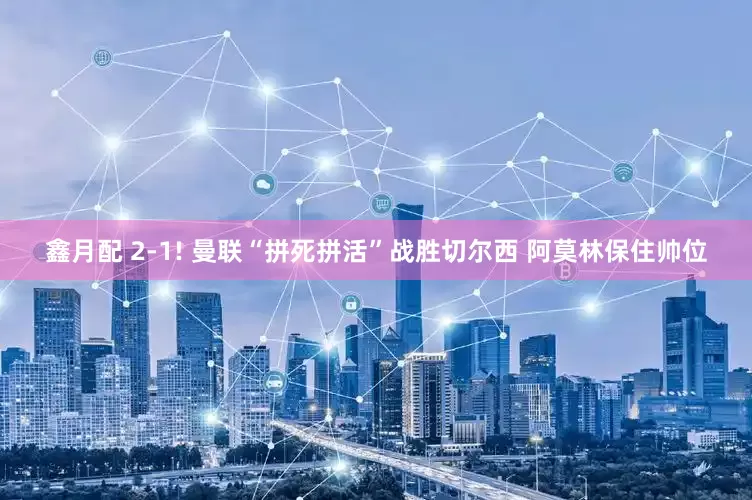 鑫月配 2-1! 曼联“拼死拼活”战胜切尔西 阿莫林保住帅位