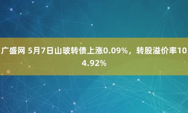 广盛网 5月7日山玻转债上涨0.09%，转股溢价率104.92%