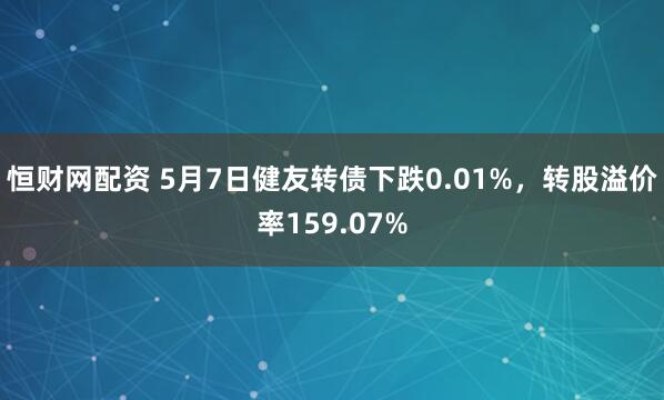 恒财网配资 5月7日健友转债下跌0.01%，转股溢价率159.07%