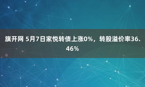 旗开网 5月7日家悦转债上涨0%，转股溢价率36.46%