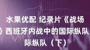 水果优配 纪录片《战场悬疑》西班牙内战中的国际纵队（下）