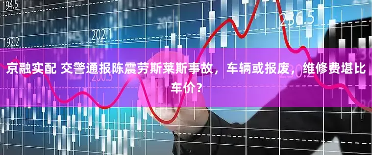 京融实配 交警通报陈震劳斯莱斯事故，车辆或报废，维修费堪比车价？