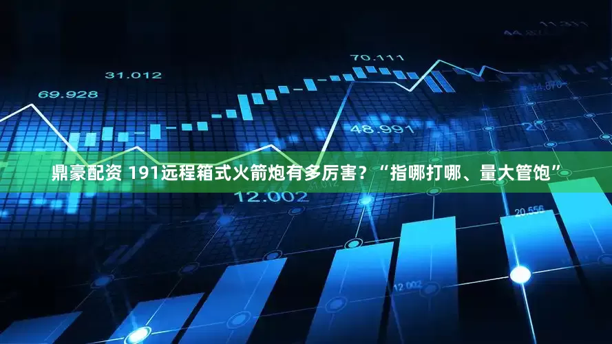 鼎豪配资 191远程箱式火箭炮有多厉害？“指哪打哪、量大管饱”