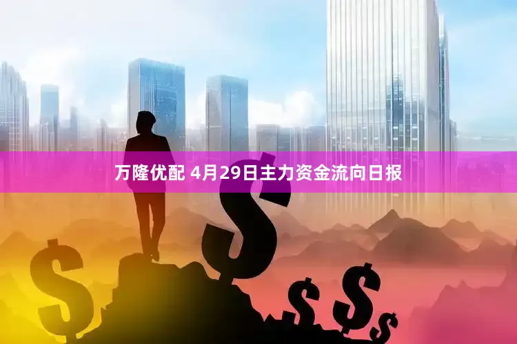 万隆优配 4月29日主力资金流向日报