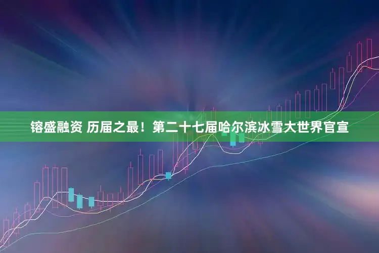 镕盛融资 历届之最！第二十七届哈尔滨冰雪大世界官宣