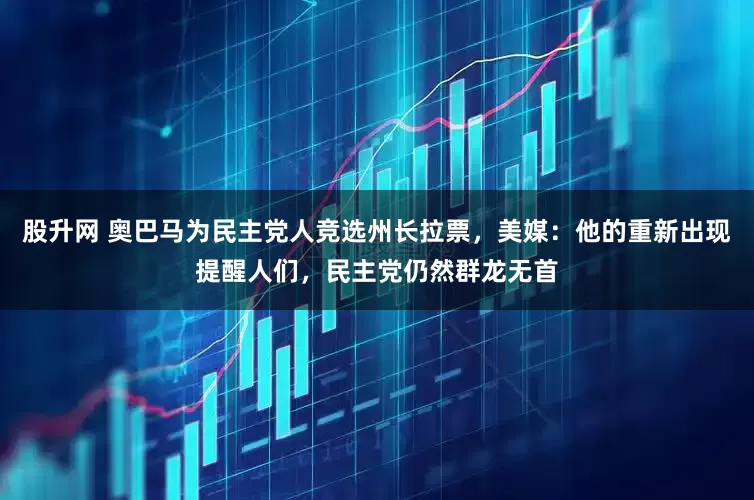 股升网 奥巴马为民主党人竞选州长拉票，美媒：他的重新出现提醒人们，民主党仍然群龙无首