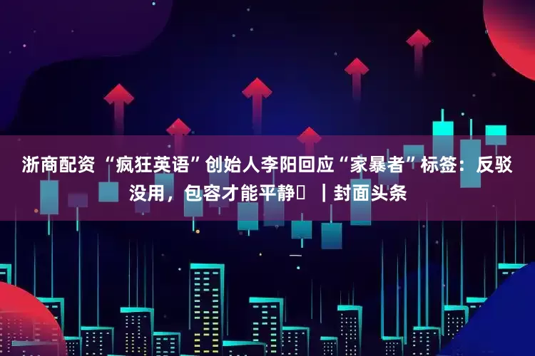 浙商配资 “疯狂英语”创始人李阳回应“家暴者”标签：反驳没用，包容才能平静 ｜封面头条