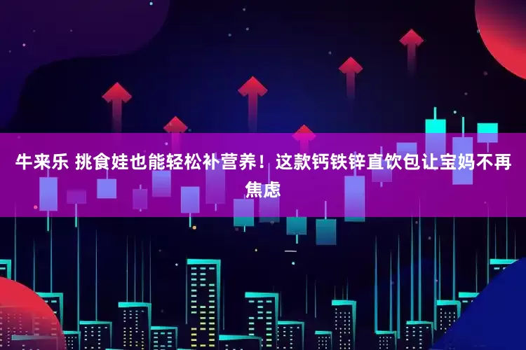 牛来乐 挑食娃也能轻松补营养！这款钙铁锌直饮包让宝妈不再焦虑