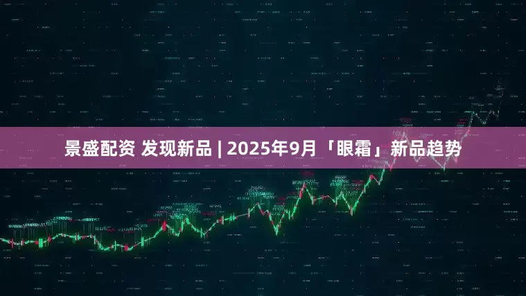 景盛配资 发现新品 | 2025年9月「眼霜」新品趋势