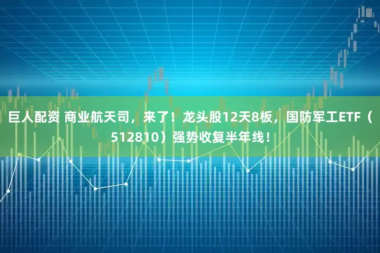 巨人配资 商业航天司，来了！龙头股12天8板，国防军工ETF（512810）强势收复半年线！