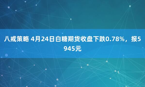 八戒策略 4月24日白糖期货收盘下跌0.78%，报5945元