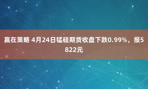 赢在策略 4月24日锰硅期货收盘下跌0.99%，报5822元