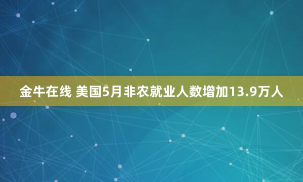 金牛在线 美国5月非农就业人数增加13.9万人