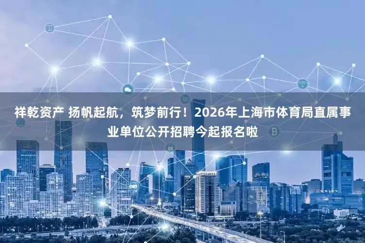 祥乾资产 扬帆起航，筑梦前行！2026年上海市体育局直属事业单位公开招聘今起报名啦