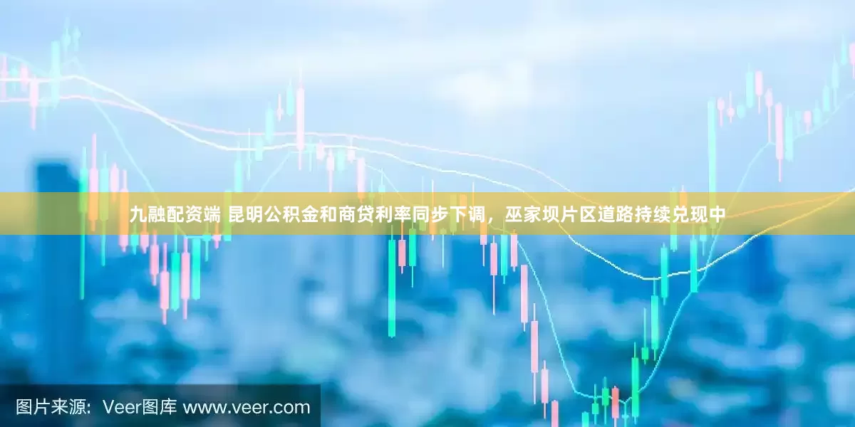 九融配资端 昆明公积金和商贷利率同步下调，巫家坝片区道路持续兑现中