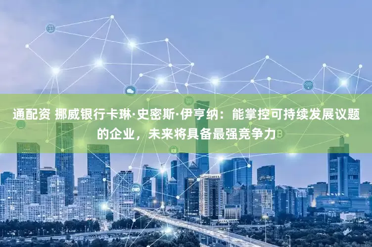 通配资 挪威银行卡琳·史密斯·伊亨纳：能掌控可持续发展议题的企业，未来将具备最强竞争力