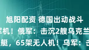 旭阳配资 德国出动战斗机拦截俄军机！俄军：击沉2艘乌克兰无人艇，65架无人机！乌军：击退俄军多次进攻