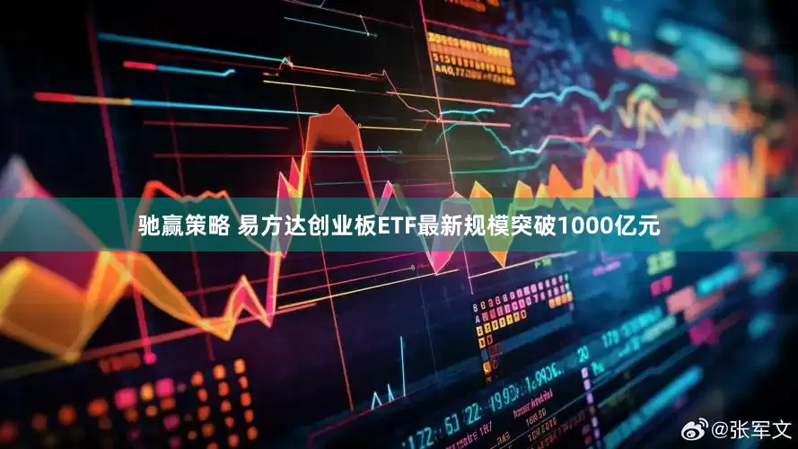 驰赢策略 易方达创业板ETF最新规模突破1000亿元