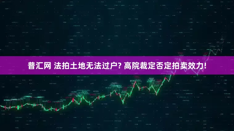 普汇网 法拍土地无法过户? 高院裁定否定拍卖效力!