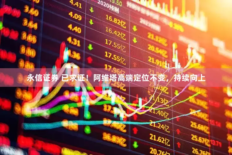永信证券 已求证！阿维塔高端定位不变，持续向上
