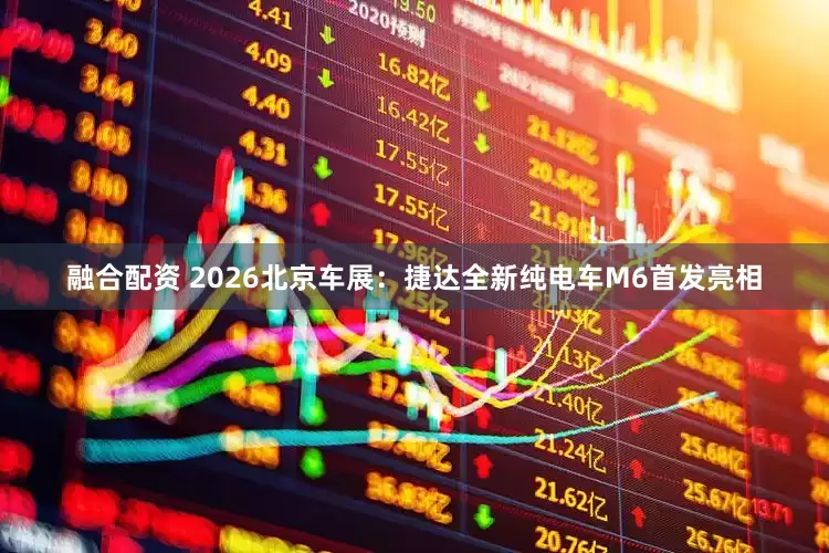 融合配资 2026北京车展：捷达全新纯电车M6首发亮相