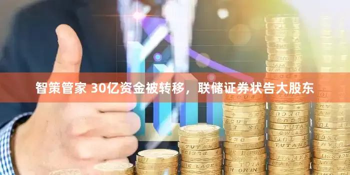 智策管家 30亿资金被转移，联储证券状告大股东