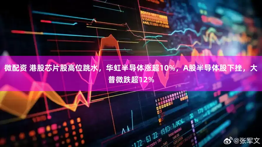 微配资 港股芯片股高位跳水，华虹半导体涨超10%，A股半导体股下挫，大普微跌超12%