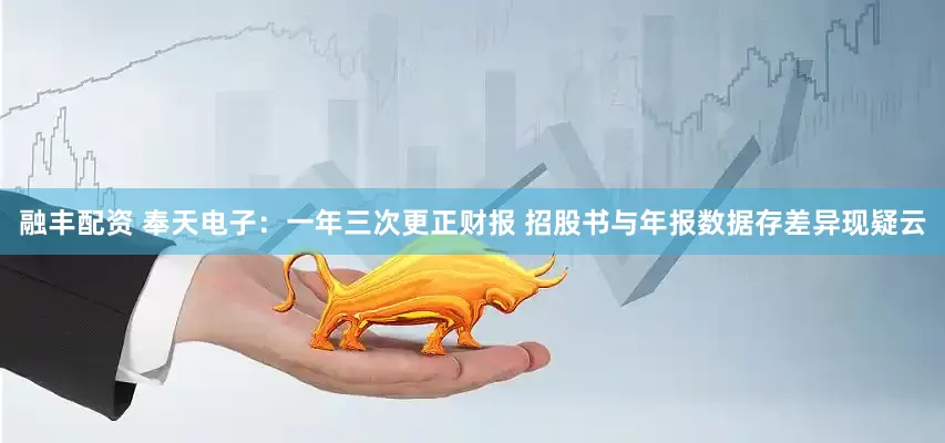 融丰配资 奉天电子：一年三次更正财报 招股书与年报数据存差异现疑云